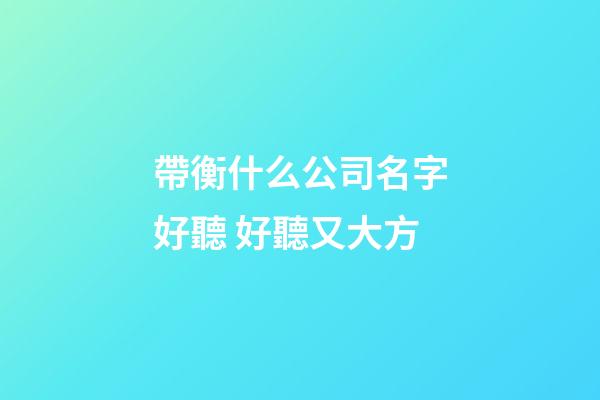 帶衡什么公司名字好聽 好聽又大方-第1張-公司起名-玄機派
